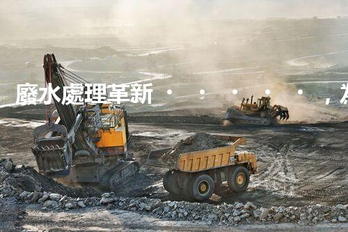 廢水處理革新，為環(huán)境保護帶來新希望！